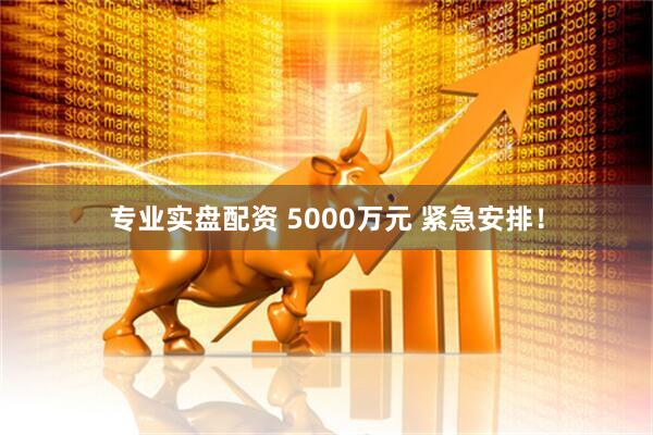 专业实盘配资 5000万元 紧急安排！