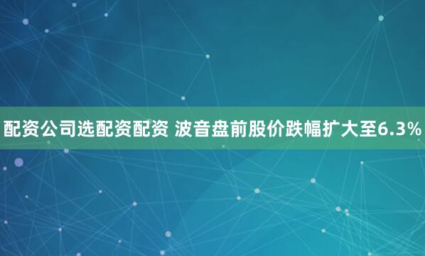 配资公司选配资配资 波音盘前股价跌幅扩大至6.3%