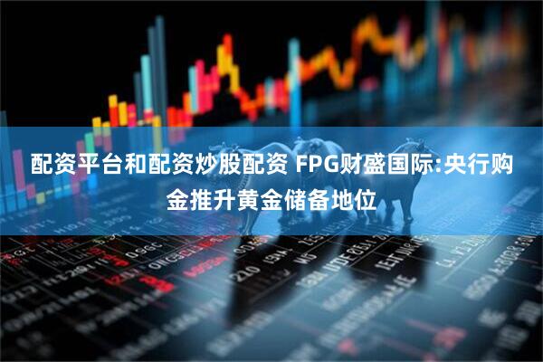 配资平台和配资炒股配资 FPG财盛国际:央行购金推升黄金储备地位