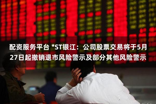 配资服务平台 *ST银江：公司股票交易将于5月27日起撤销退市风险警示及部分其他风险警示