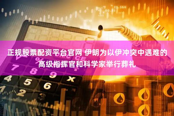 正规股票配资平台官网 伊朗为以伊冲突中遇难的高级指挥官和科学家举行葬礼