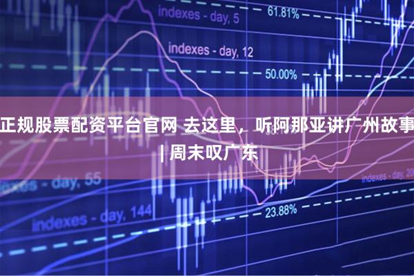正规股票配资平台官网 去这里，听阿那亚讲广州故事 | 周末叹广东