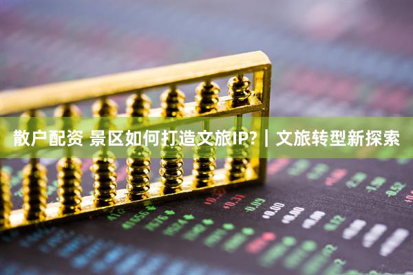 散户配资 景区如何打造文旅IP?｜文旅转型新探索