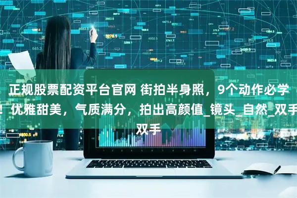 正规股票配资平台官网 街拍半身照，9个动作必学！优雅甜美，气质满分，拍出高颜值_镜头_自然_双手