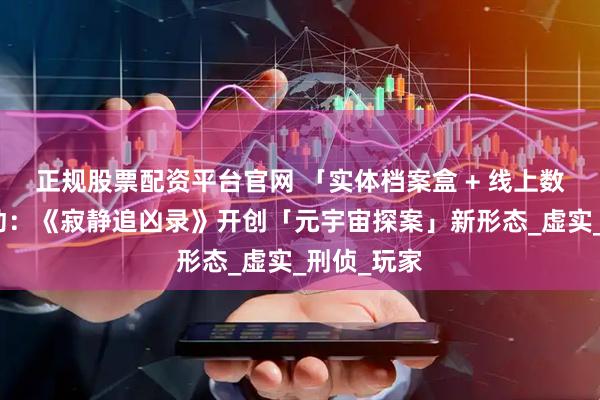 正规股票配资平台官网 「实体档案盒 + 线上数据库」联动：《寂静追凶录》开创「元宇宙探案」新形态_虚实_刑侦_玩家