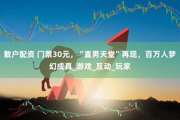 散户配资 门票30元，“直男天堂”再现，百万人梦幻成真_游戏_互动_玩家