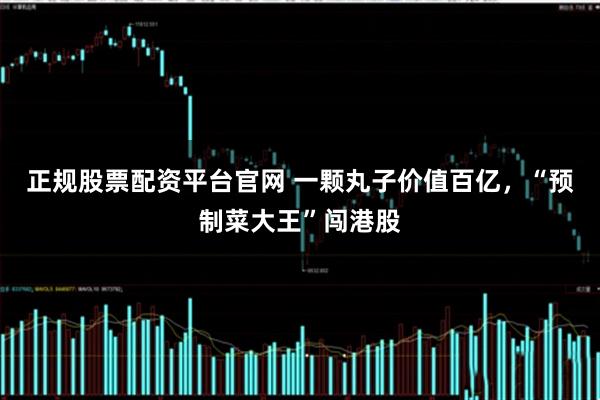 正规股票配资平台官网 一颗丸子价值百亿，“预制菜大王”闯港股