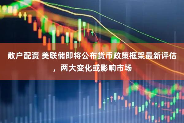 散户配资 美联储即将公布货币政策框架最新评估，两大变化或影响市场