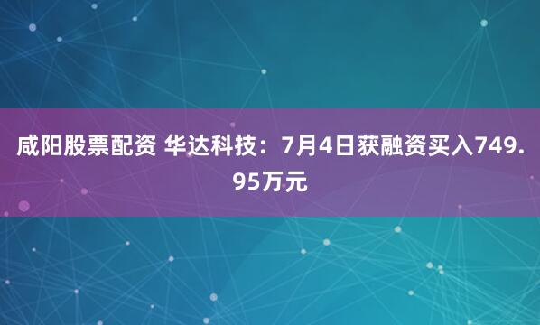 咸阳股票配资 华达科技：7月4日获融资买入749.95万元