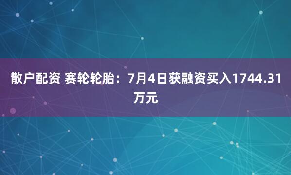 散户配资 赛轮轮胎：7月4日获融资买入1744.31万元