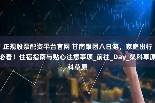 正规股票配资平台官网 甘南跟团八日游，家庭出行必看！住宿指南与贴心注意事项_前往_Day_桑科草原