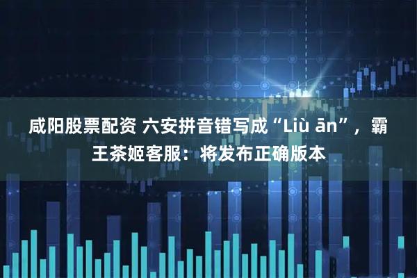 咸阳股票配资 六安拼音错写成“Liù ān”，霸王茶姬客服：将发布正确版本