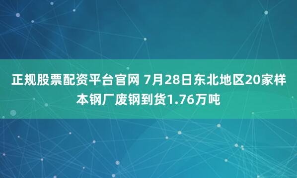 正规股票配资平台官网 7月28日东北地区20家样本钢厂废钢到货1.76万吨