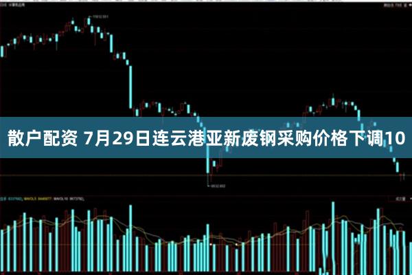 散户配资 7月29日连云港亚新废钢采购价格下调10