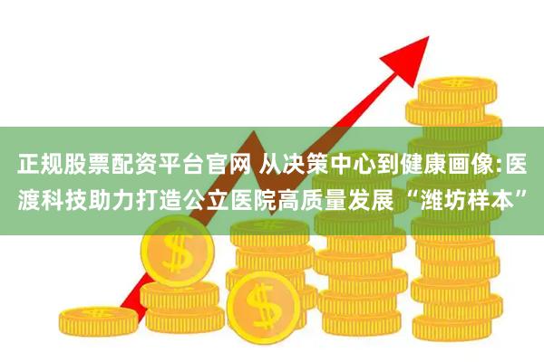 正规股票配资平台官网 从决策中心到健康画像:医渡科技助力打造公立医院高质量发展 “潍坊样本”