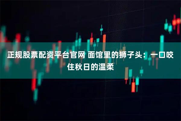 正规股票配资平台官网 面馆里的狮子头：一口咬住秋日的温柔