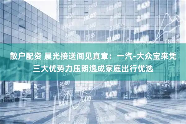 散户配资 晨光接送间见真章：一汽-大众宝来凭三大优势力压朗逸成家庭出行优选