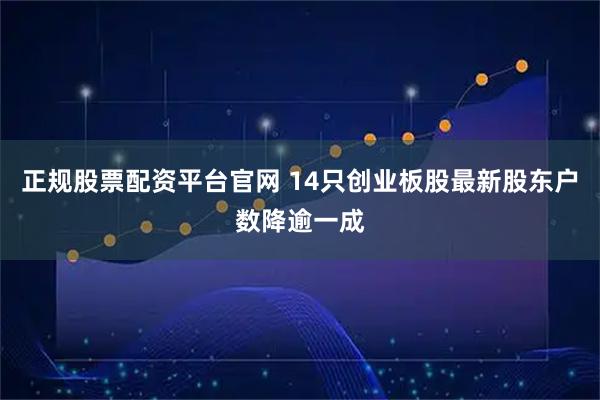 正规股票配资平台官网 14只创业板股最新股东户数降逾一成