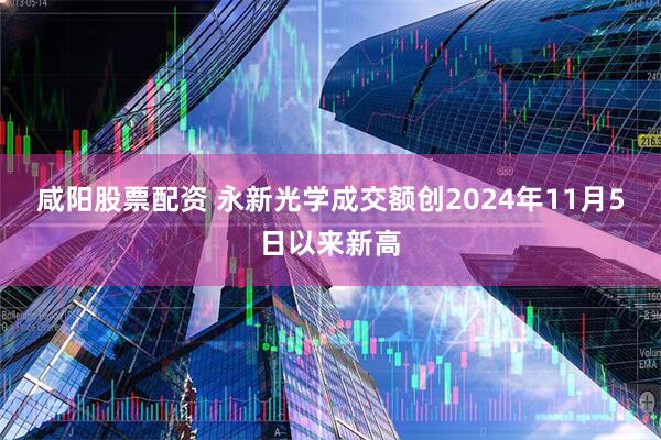 咸阳股票配资 永新光学成交额创2024年11月5日以来新高