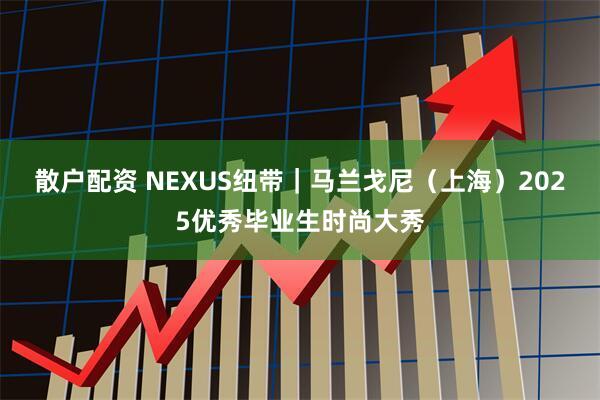 散户配资 NEXUS纽带｜马兰戈尼（上海）2025优秀毕业生时尚大秀