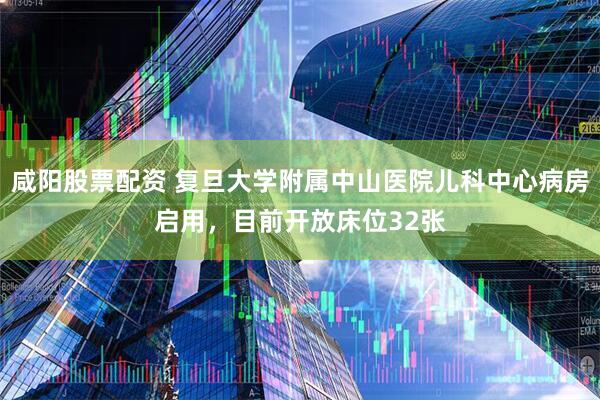 咸阳股票配资 复旦大学附属中山医院儿科中心病房启用，目前开放床位32张