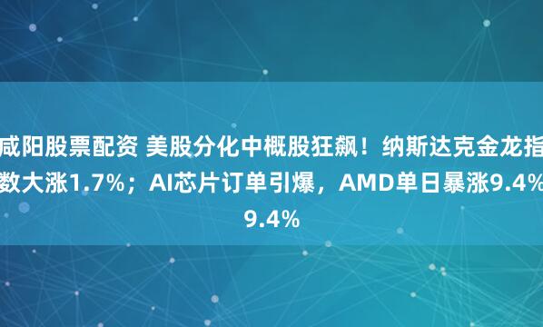 咸阳股票配资 美股分化中概股狂飙！纳斯达克金龙指数大涨1.7%；AI芯片订单引爆，AMD单日暴涨9.4%