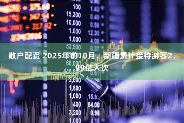 散户配资 2025年前10月，新疆累计接待游客2．99亿人次