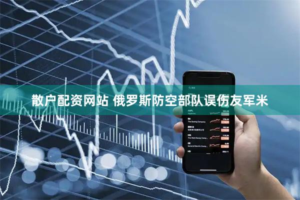 散户配资网站 俄罗斯防空部队误伤友军米
