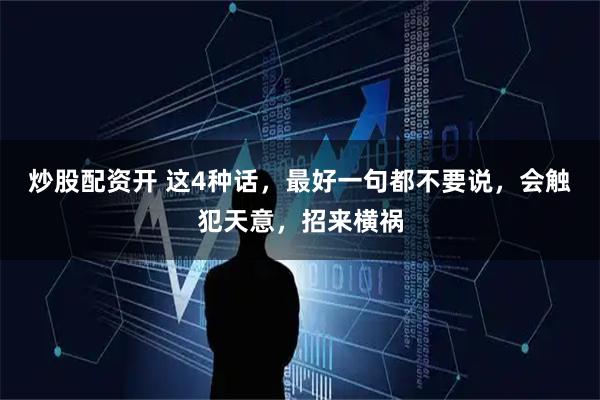 炒股配资开 这4种话，最好一句都不要说，会触犯天意，招来横祸