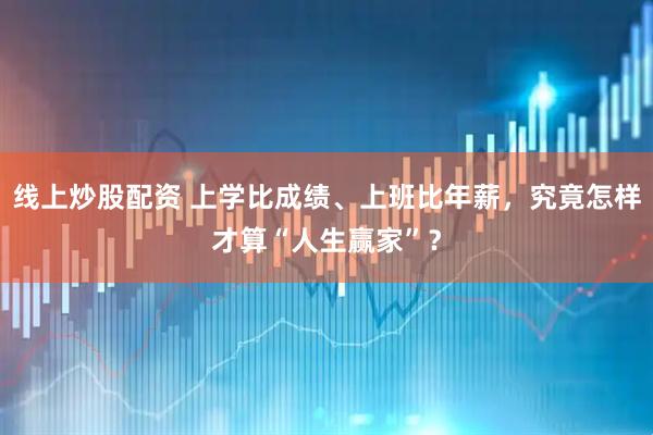 线上炒股配资 上学比成绩、上班比年薪，究竟怎样才算“人生赢家”？