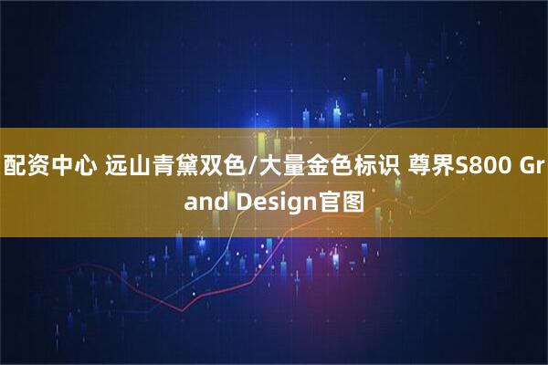 配资中心 远山青黛双色/大量金色标识 尊界S800 Grand Design官图
