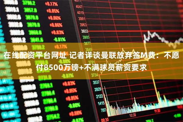 在线配资平台网址 记者详谈曼联放弃签M费：不愿付8500万镑+不满球员薪资要求