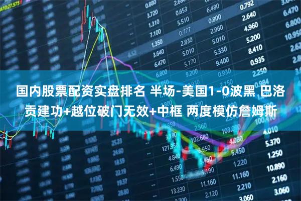 国内股票配资实盘排名 半场-美国1-0波黑 巴洛贡建功+越位破门无效+中框 两度模仿詹姆斯