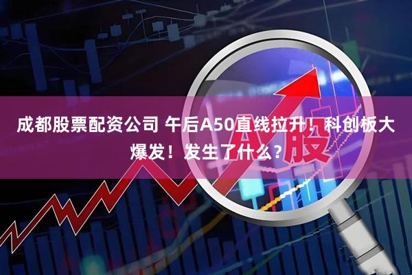 成都股票配资公司 午后A50直线拉升！科创板大爆发！发生了什么？