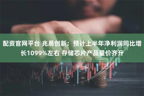 配资官网平台 兆易创新：预计上半年净利润同比增长1099%左右 存储芯片产品量价齐升