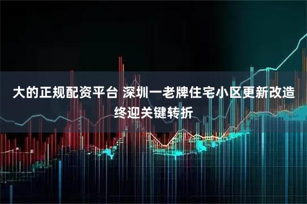 大的正规配资平台 深圳一老牌住宅小区更新改造终迎关键转折