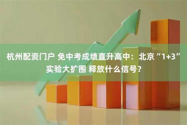 杭州配资门户 免中考成绩直升高中：北京“1+3”实验大扩围 释放什么信号？